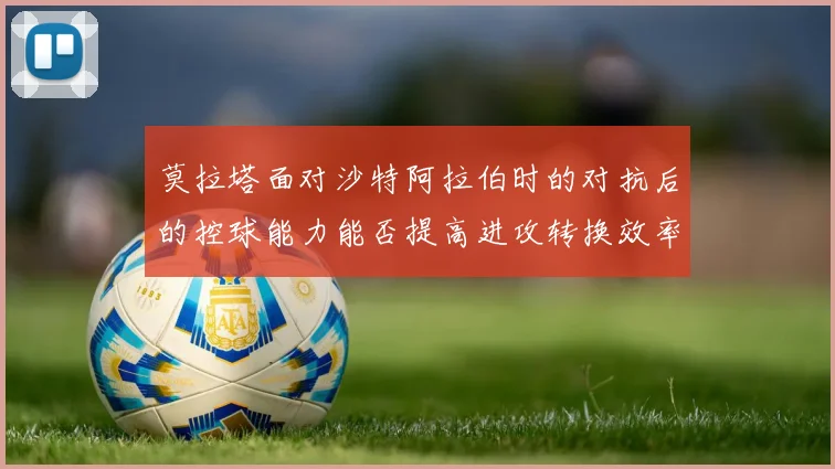 莫拉塔面对沙特阿拉伯时的对抗后的控球能力能否提高进攻转换效率