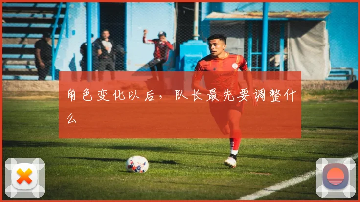 角色变化以后,队长最先要调整什么