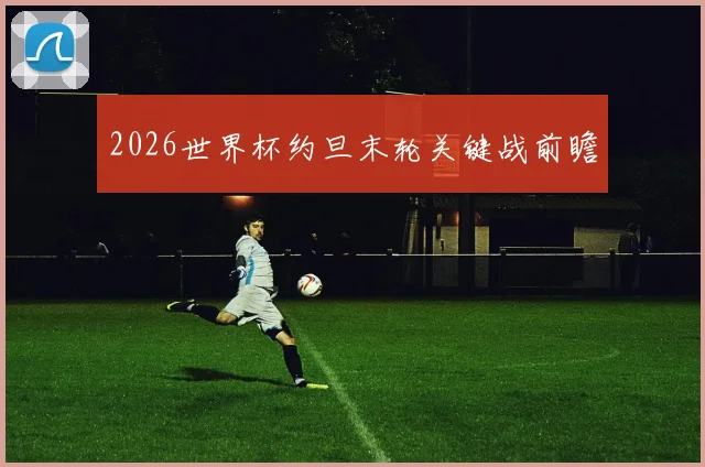 2026世界杯约旦末轮关键战前瞻