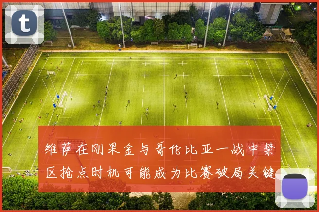 维萨在刚果金与哥伦比亚一战中禁区抢点时机可能成为比赛破局关键