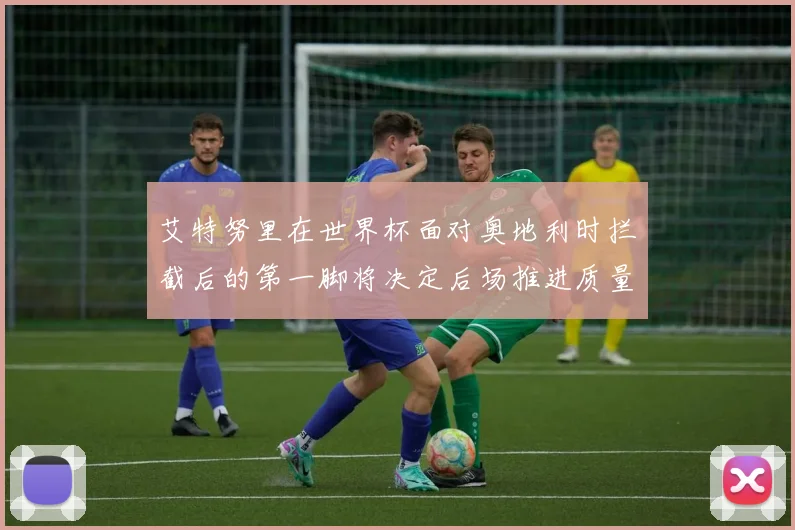 艾特努里在世界杯面对奥地利时拦截后的第一脚将决定后场推进质量