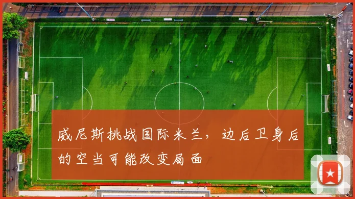 威尼斯挑战国际米兰，边后卫身后的空当可能改变局面