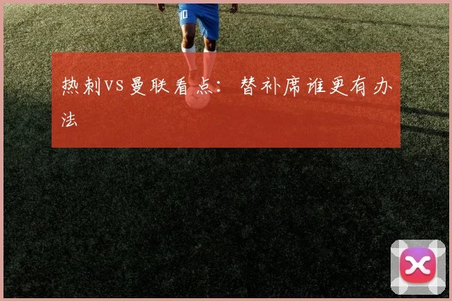 热刺vs曼联看点:替补席谁更有办法