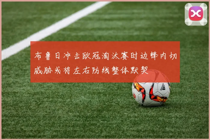 布鲁日冲击欧冠淘汰赛时边锋内切威胁或将左右防线整体默契