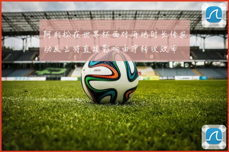 阿利松在世界杯面对海地时长传发动反击将直接影响由守转攻效率