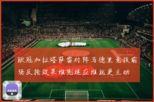 欧冠加拉塔萨雷对阵马德里竞技前场反抢效果谁先适应谁就更主动