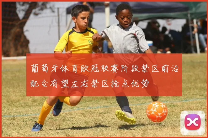 葡萄牙体育欧冠联赛阶段禁区前沿配合有望左右禁区抢点优势