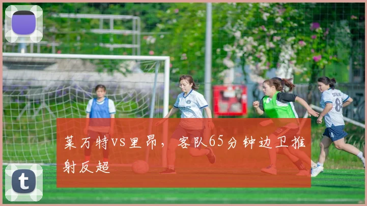 莱万特vs里昂，客队65分钟边卫推射反超