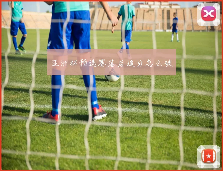 亚洲杯预选赛落后追分怎么破