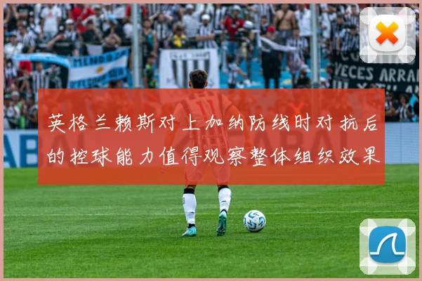 英格兰赖斯对上加纳防线时对抗后的控球能力值得观察整体组织效果