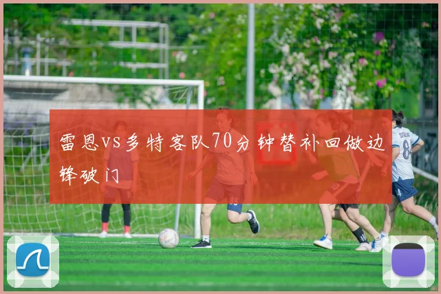 雷恩vs多特客队70分钟替补回做边锋破门