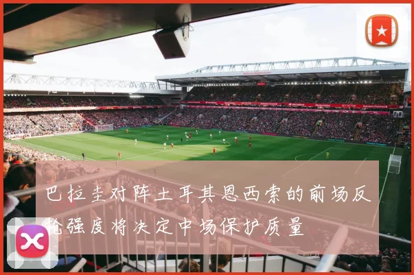 巴拉圭对阵土耳其恩西索的前场反抢强度将决定中场保护质量