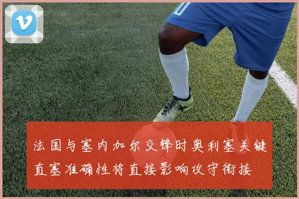 法国与塞内加尔交锋时奥利塞关键直塞准确性将直接影响攻守衔接