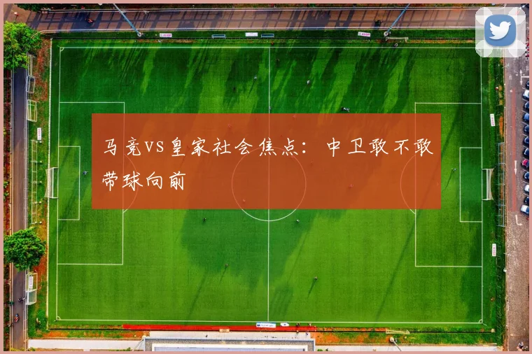 马竞vs皇家社会焦点：中卫敢不敢带球向前